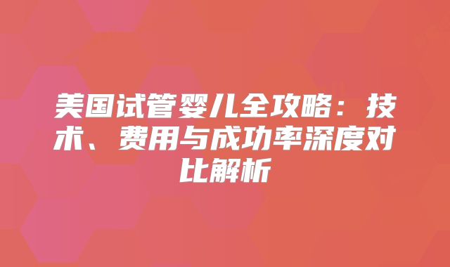 美国试管婴儿全攻略：技术、费用与成功率深度对比解析