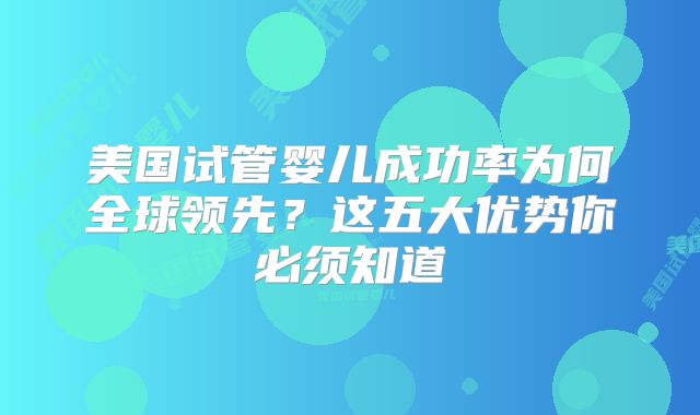 美国试管婴儿成功率为何全球领先？这五大优势你必须知道