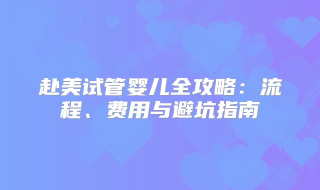 赴美试管婴儿全攻略：流程、费用与避坑指南