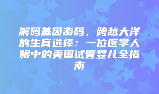 解码基因密码，跨越大洋的生育选择：一位医学人眼中的美国试管婴儿全指南