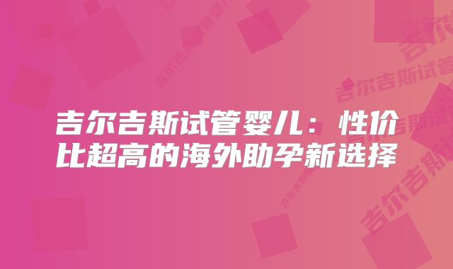 吉尔吉斯试管婴儿：性价比超高的海外助孕新选择