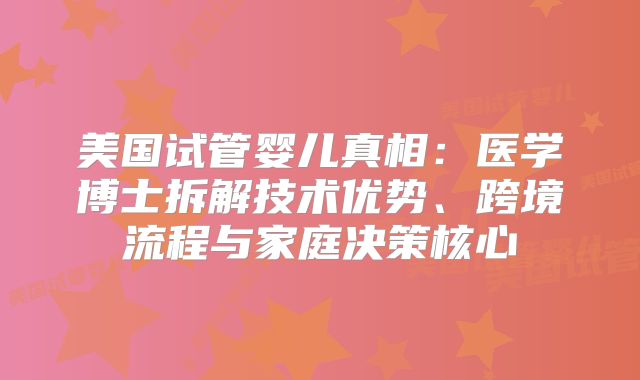 美国试管婴儿真相：医学博士拆解技术优势、跨境流程与家庭决策核心