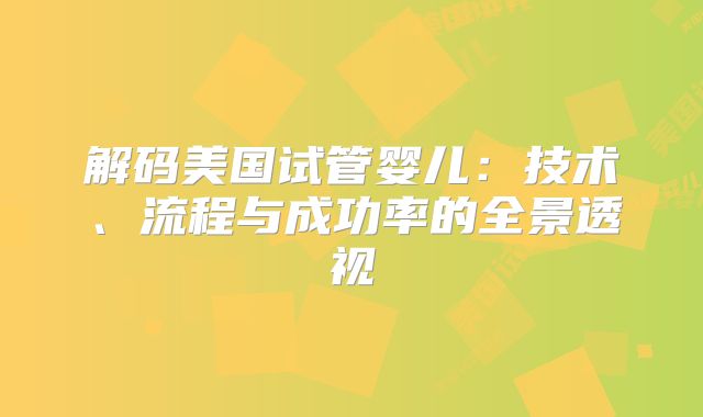 解码美国试管婴儿：技术、流程与成功率的全景透视
