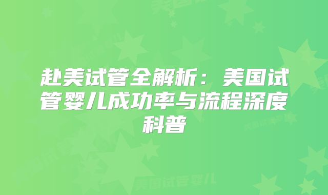 赴美试管全解析：美国试管婴儿成功率与流程深度科普