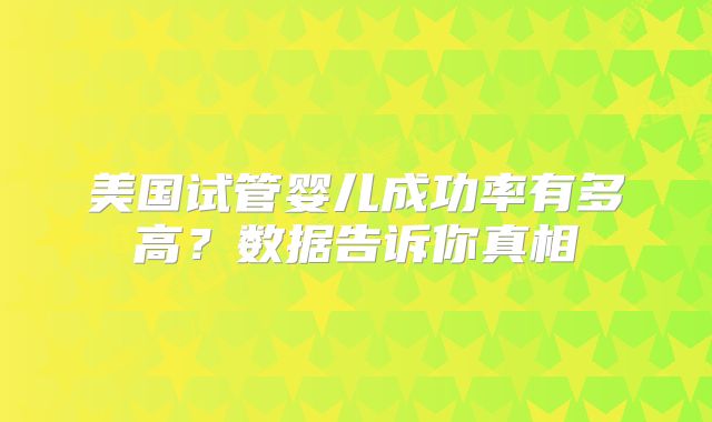 美国试管婴儿成功率有多高？数据告诉你真相