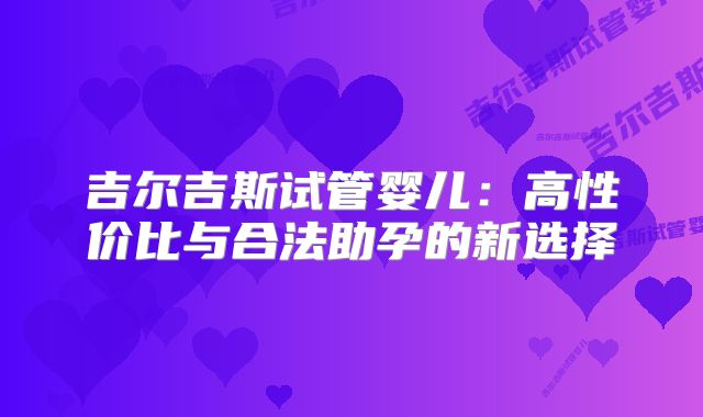 吉尔吉斯试管婴儿：高性价比与合法助孕的新选择