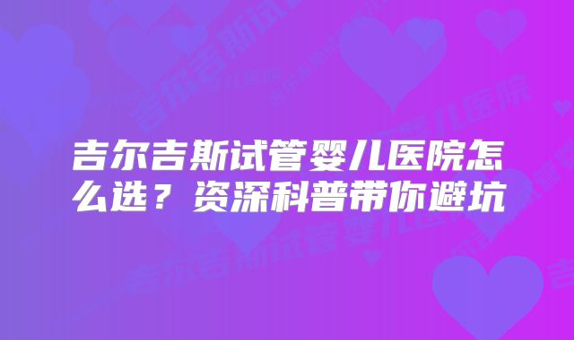 吉尔吉斯试管婴儿医院怎么选？资深科普带你避坑