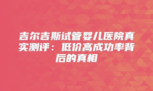 吉尔吉斯试管婴儿医院真实测评:低价高成功率背后的真相