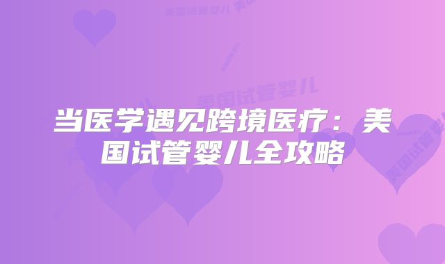 当医学遇见跨境医疗：美国试管婴儿全攻略