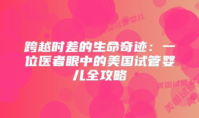 跨越时差的生命奇迹:一位医者眼中的美国试管婴儿全攻略