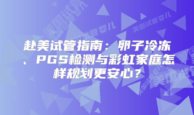 赴美试管指南：卵子冷冻、PGS检测与彩虹家庭怎样规划更安心？