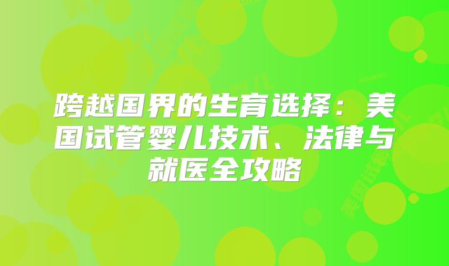 跨越国界的生育选择：美国试管婴儿技术、法律与就医全攻略