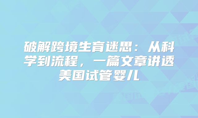 破解跨境生育迷思：从科学到流程，一篇文章讲透美国试管婴儿