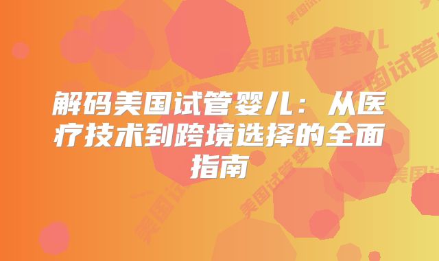 解码美国试管婴儿：从医疗技术到跨境选择的全面指南