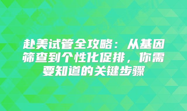 赴美试管全攻略：从基因筛查到个性化促排，你需要知道的关键步骤