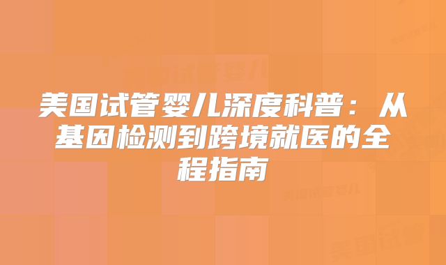 美国试管婴儿深度科普：从基因检测到跨境就医的全程指南