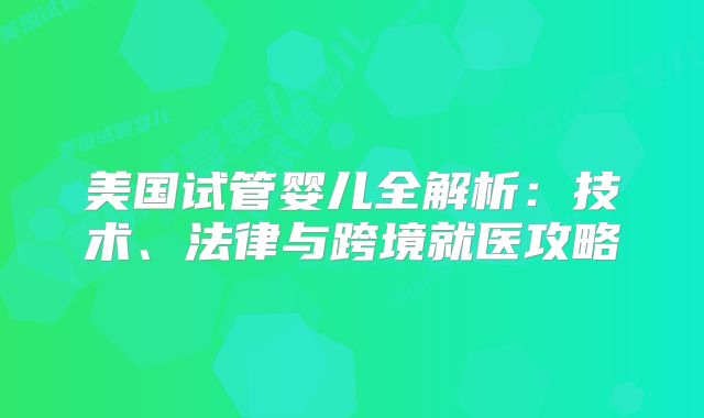 美国试管婴儿全解析：技术、法律与跨境就医攻略