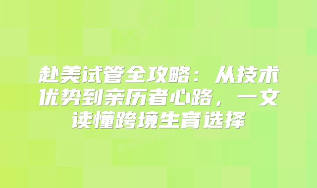 赴美试管全攻略：从技术优势到亲历者心路，一文读懂跨境生育选择