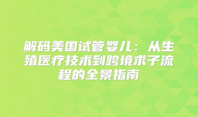 解码美国试管婴儿:从生殖医疗技术到跨境求子流程的全景指南