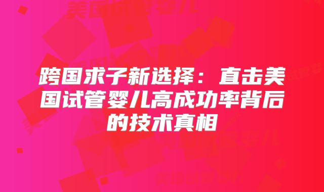 跨国求子新选择：直击美国试管婴儿高成功率背后的技术真相