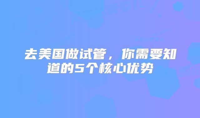 去美国做试管，你需要知道的5个核心优势