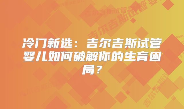 冷门新选:吉尔吉斯试管婴儿如何破解你的生育困局?