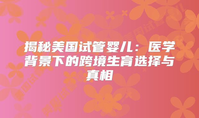 揭秘美国试管婴儿：医学背景下的跨境生育选择与真相