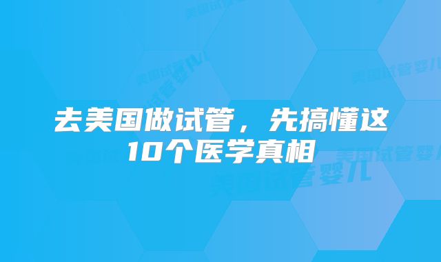 去美国做试管，先搞懂这10个医学真相