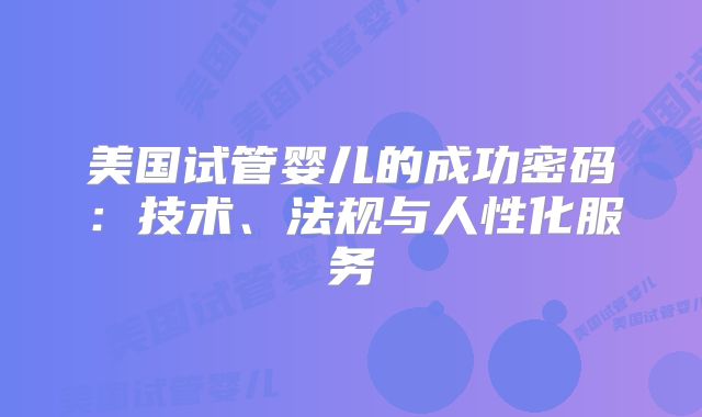 美国试管婴儿的成功密码：技术、法规与人性化服务