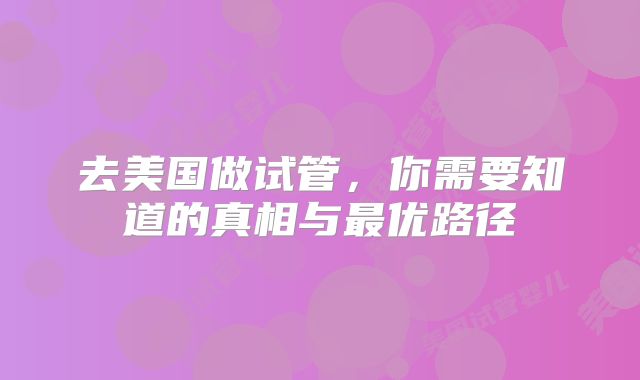 去美国做试管，你需要知道的真相与最优路径