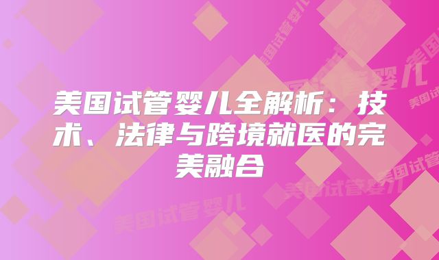 美国试管婴儿全解析:技术、法律与跨境就医的完美融合