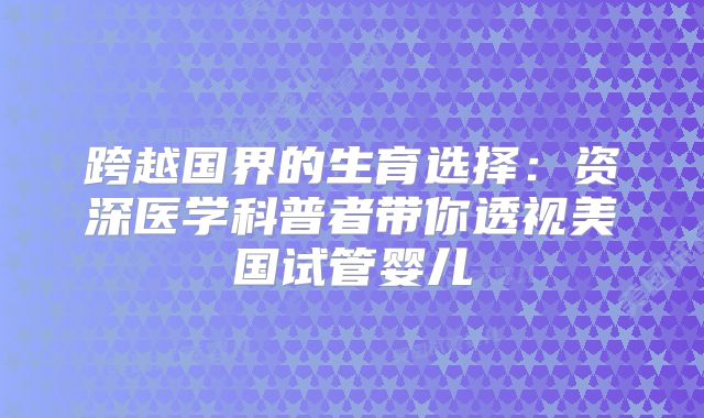 跨越国界的生育选择：资深医学科普者带你透视美国试管婴儿