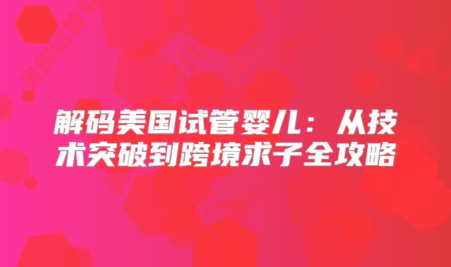 解码美国试管婴儿：从技术突破到跨境求子全攻略
