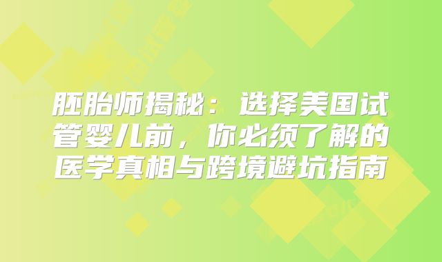 胚胎师揭秘：选择美国试管婴儿前，你必须了解的医学真相与跨境避坑指南