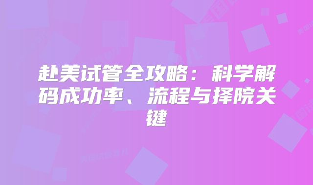 赴美试管全攻略：科学解码成功率、流程与择院关键
