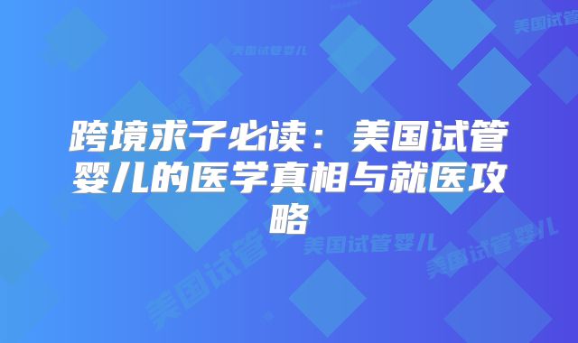 跨境求子必读：美国试管婴儿的医学真相与就医攻略