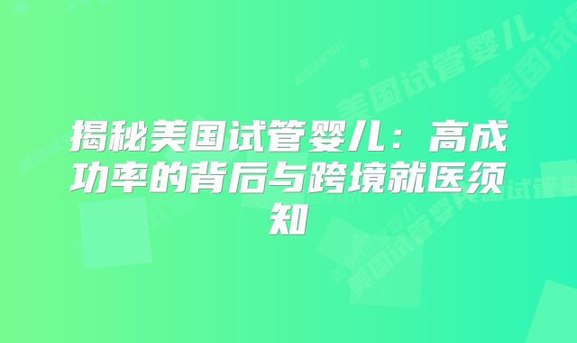 揭秘美国试管婴儿:高成功率的背后与跨境就医须知