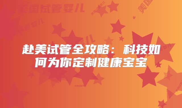 赴美试管全攻略：科技如何为你定制健康宝宝