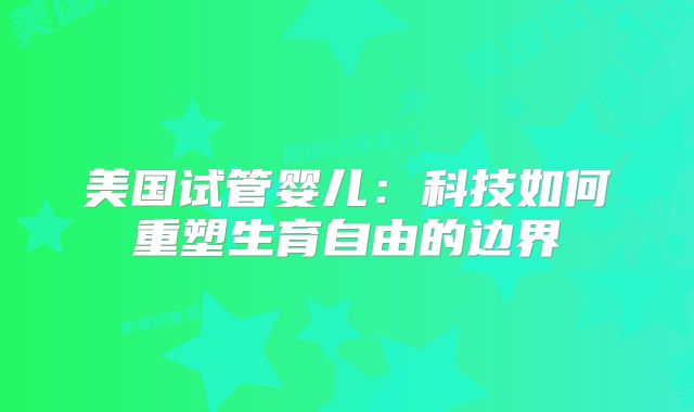 美国试管婴儿:科技如何重塑生育自由的边界