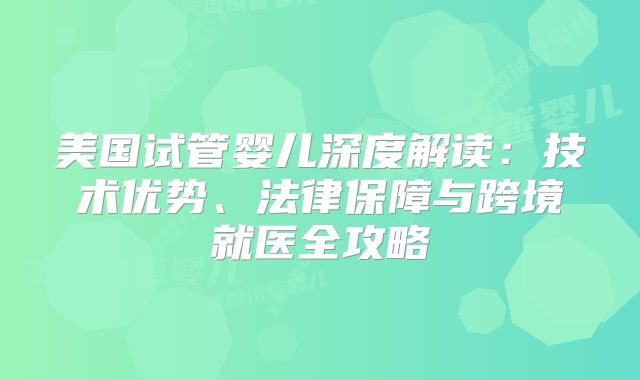 美国试管婴儿深度解读：技术优势、法律保障与跨境就医全攻略