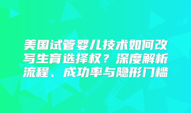 美国试管婴儿技术如何改写生育选择权？深度解析流程、成功率与隐形门槛