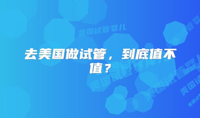 去美国做试管,到底值不值?