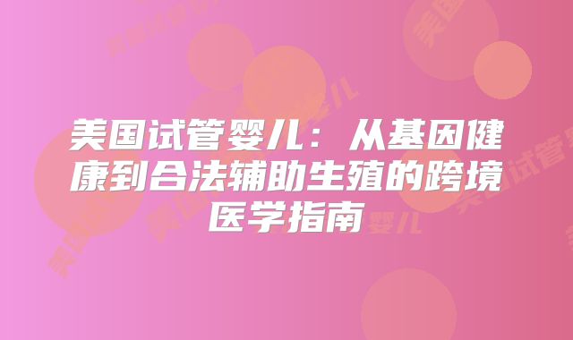 美国试管婴儿：从基因健康到合法辅助生殖的跨境医学指南