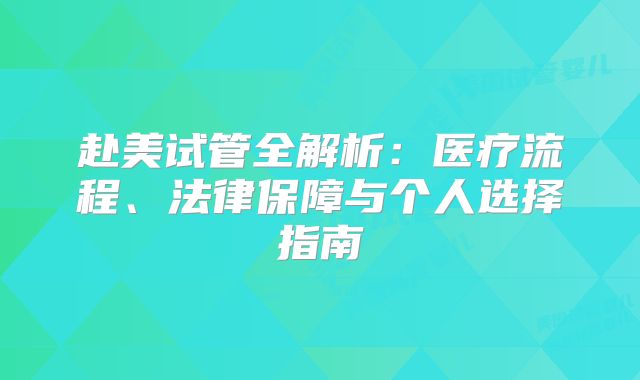 赴美试管全解析：医疗流程、法律保障与个人选择指南