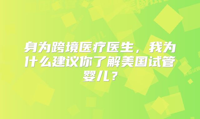 身为跨境医疗医生，我为什么建议你了解美国试管婴儿？