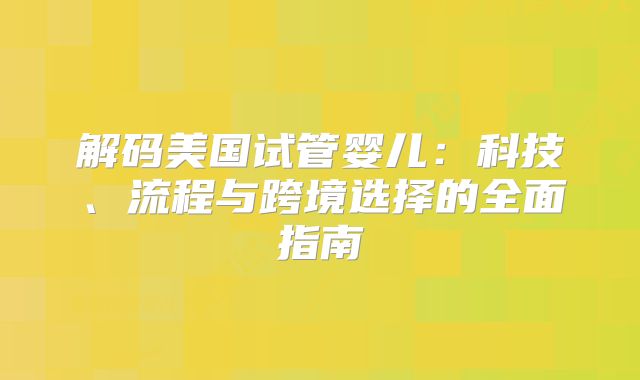 解码美国试管婴儿:科技、流程与跨境选择的全面指南