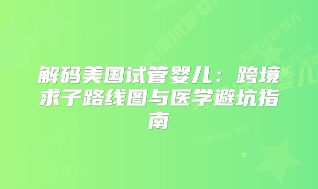 解码美国试管婴儿：跨境求子路线图与医学避坑指南