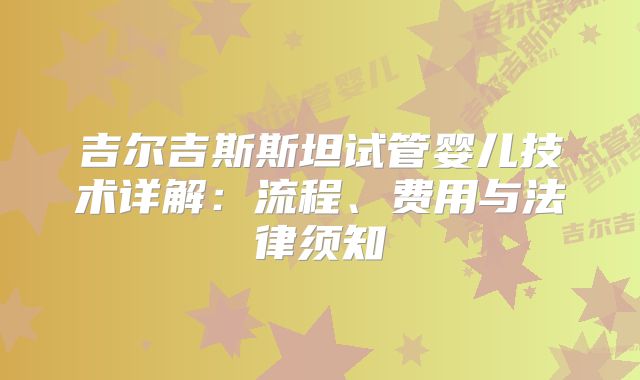 吉尔吉斯斯坦试管婴儿技术详解：流程、费用与法律须知