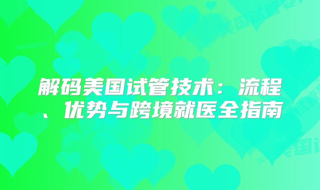 解码美国试管技术:流程、优势与跨境就医全指南