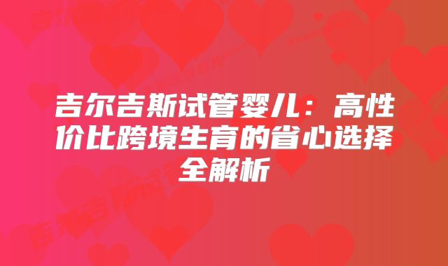 吉尔吉斯试管婴儿：高性价比跨境生育的省心选择全解析